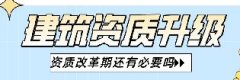 <b>资质改革期，建筑资质升级还有必要吗？</b>